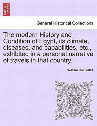 Cover for William Holt Yates · The Modern History and Condition of Egypt, Its Climate, Diseases, and Capabilities, Etc., Exhibited in a Personal Narrative of Travels in That Country. (Paperback Book) (2011)