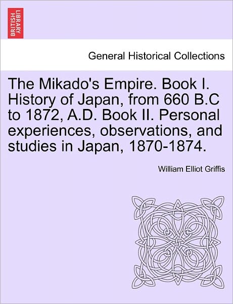 The Mikado's Empire. Book I. History of Japan, from 660 B.c to 1872, A.d. Book Ii. Personal Experiences, Observations, and Studies in Japan, 1870-1874. - William Elliot Griffis - Bücher - British Library, Historical Print Editio - 9781241562847 - 28. März 2011