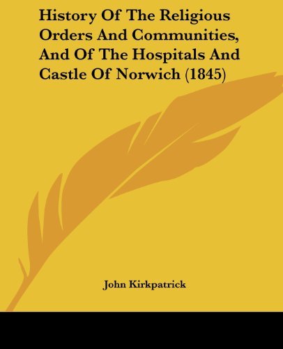 History of the Religious Orders and Communities, and of the Hospitals and Castle of Norwich (1845) - John Kirkpatrick - Books - Kessinger Publishing, LLC - 9781436874847 - June 29, 2008
