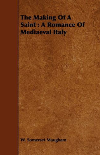 The Making of a Saint: a Romance of Mediaeval Italy - W. Somerset Maugham - Books - Giniger Press - 9781443717847 - August 26, 2008