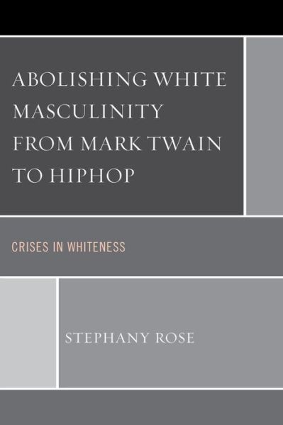 Abolishing White Masculinity from Mark Twain to Hiphop: Crises in Whiteness - Stephany Rose - Books - Bloomsbury Publishing Plc - 9781498522847 - June 4, 2015