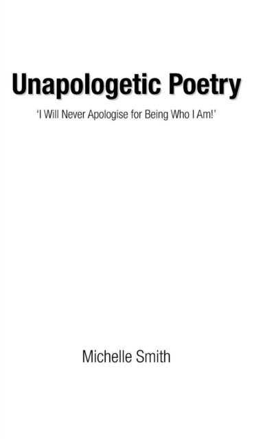 Unapologetic Poetry: 'i Will Never Apologise for Being Who I Am!' - Michelle Smith - Books - Authorhouse - 9781524629847 - March 18, 2016