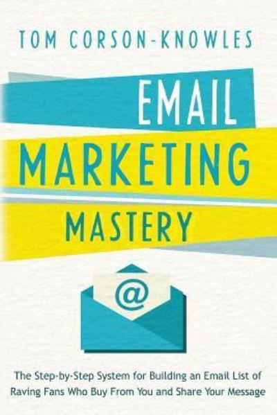 Cover for Tom Corson-Knowles · Email Marketing Mastery: The Step-By-Step System for Building an Email List of Raving Fans Who Buy From You and Share Your Message (Paperback Book) (2016)