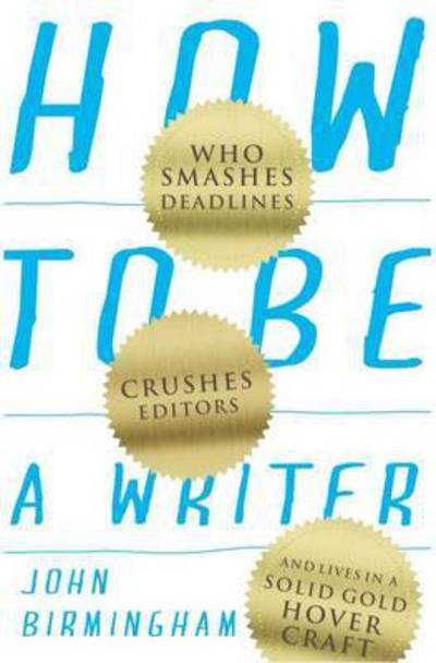 Cover for John Birmingham · How to Be a Writer: Who smashes deadlines, crushes editors and lives in a solid gold hovercraft (Paperback Book) (2016)