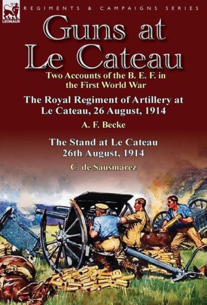 Cover for A F Becke · Guns at Le Cateau: Two Accounts of the B. E. F. in the First World War-The Royal Regiment of Artillery at Le Cateau, 26 August, 1914 by a (Hardcover Book) (2013)