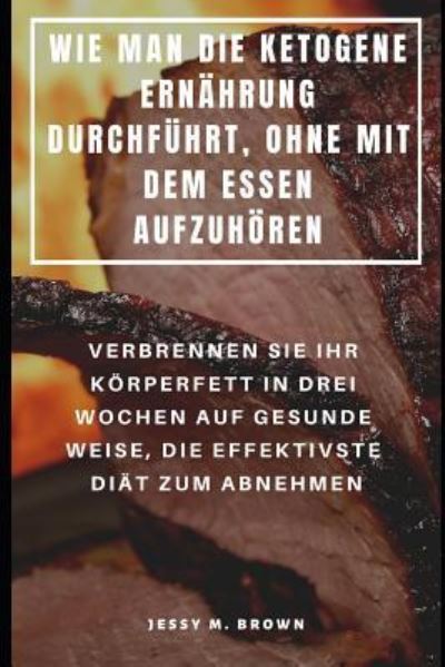 Cover for Jessy M Brown · Wie Man Die Ketogene Ernahrung Durchfuhrt, Ohne Mit Dem Essen Aufzuhoeren (Paperback Book) (2019)