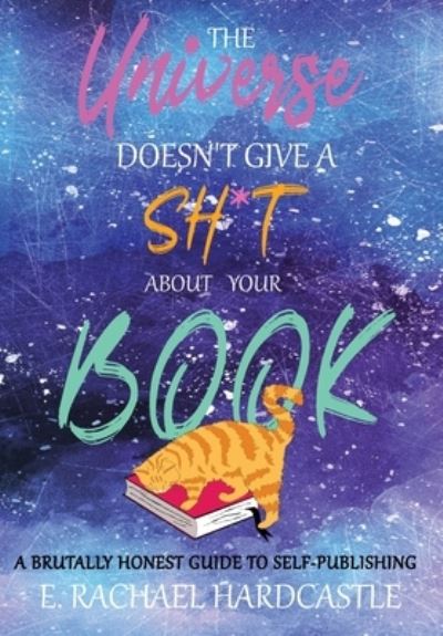 Cover for E. Rachael Hardcastle · The Universe Doesn't Give A Sh*t About Your Book: A Brutally Honest Guide to Self-Publishing (Hardcover Book) (2019)