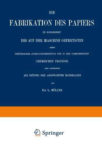 Cover for L Muller · Die Fabrikation Des Papiers in Sonderheit Des Auf Der Maschine Gefertigten Nebst Grundlicher Auseinandersetzung Der in Ihr Vorkommenden Chemischen Processe Und Anweisung Zur Prufung Der Angewandten Materialien (Paperback Book) [4th 4. Aufl. 1877. Softcover Reprint of the Origin edition] (1901)