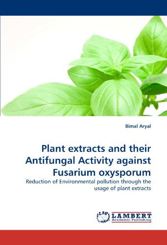 Cover for Bimal Aryal · Plant Extracts and Their Antifungal Activity Against Fusarium Oxysporum: Reduction of Environmental Pollution Through the Usage of Plant Extracts (Taschenbuch) (2011)