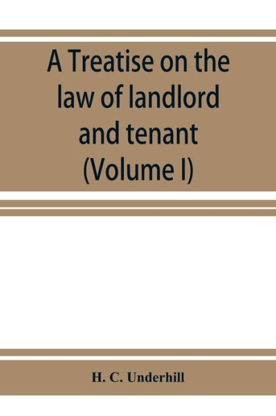 Cover for H C Underhill · A treatise on the law of landlord and tenant, including leases, their execution, surrender, and renewal, the parties thereto, and their reciprocal rights and obligations, the various kinds of tenancy, &amp;c., &amp;c., with full references to the latest American (Taschenbuch) (2019)