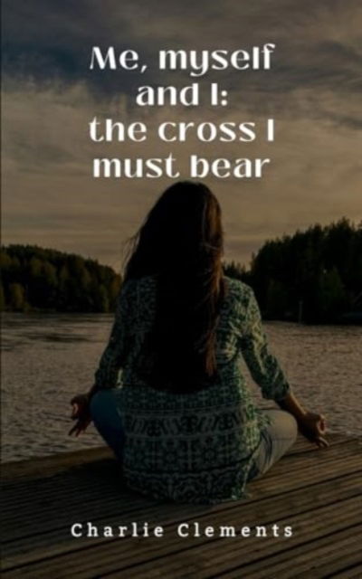 Charlie Clements · Me, myself and I : the cross I must bear (Paperback Book) (2024)