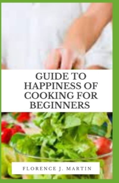 Cover for Florence J Martin · Guide to Happiness of Cooking for Beginners: Cooking is a great distresser because it serves as a creative outlet. (Taschenbuch) (2021)