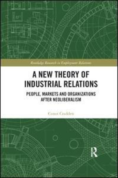 Cover for Cradden, Conor (Department of Sociology at the University of Geneva,) · A New Theory of Industrial Relations: People, Markets and Organizations after Neoliberalism - Routledge Research in Employment Relations (Paperback Book) (2019)