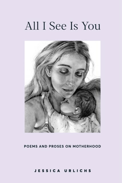 Cover for Jessica Urlichs · All I See Is You: Poetry &amp; Prose for a Mother's Heart - Jessica Urlichs: Early Motherhood Poetry &amp; Prose Collection (Hardcover Book) [2nd Hardback edition] (2022)