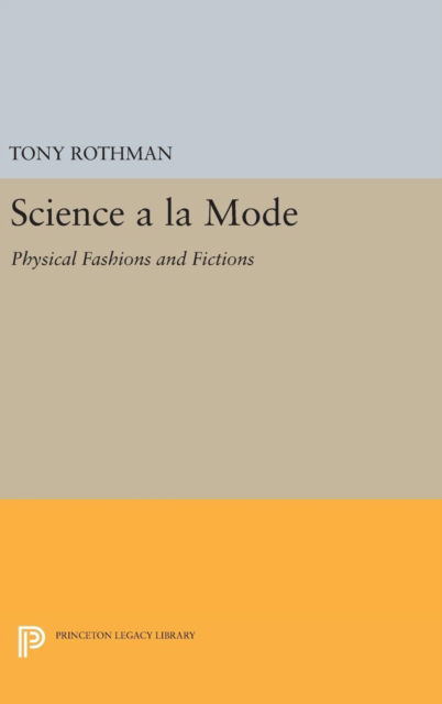 Cover for Tony Rothman · Science a la Mode: Physical Fashions and Fictions - Princeton Legacy Library (Gebundenes Buch) (2016)