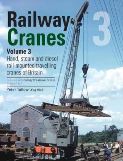 Cover for Peter Tatlow · Railway Cranes Volume 3: Hand, steam and diesel rail-mounted cranes of Britain - Railway Breakdown Cranes (Hardcover Book) (2018)