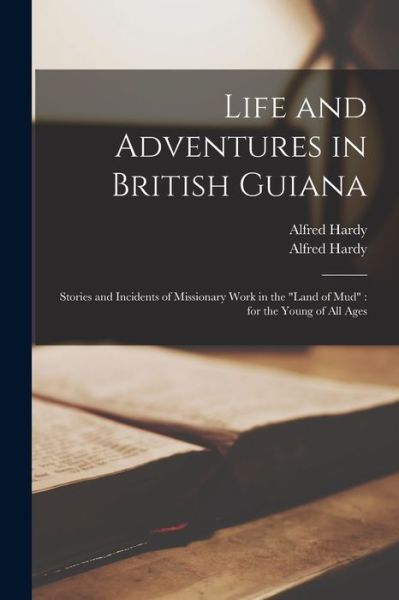 Cover for Alfred 1863-1960 Hardy · Life and Adventures in British Guiana: Stories and Incidents of Missionary Work in the land of Mud: for the Young of All Ages (Paperback Book) (2021)