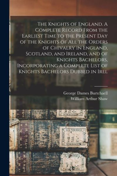 Cover for William Arthur Shaw · Knights of England. a Complete Record from the Earliest Time to the Present Day of the Knights of All the Orders of Chivalry in England, Scotland, and Ireland, and of Knights Bachelors, Incorporating a Complete List of Knights Bachelors Dubbed in Irel (Book) (2022)