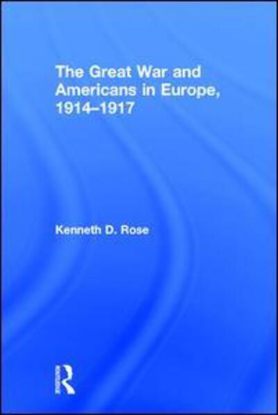 The Great War and Americans in Europe, 1914-1917 - Kenneth Rose - Books - Taylor & Francis Ltd - 9781138241848 - March 24, 2017