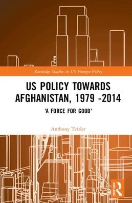 Cover for Teitler, Anthony (Karlshochschule International University, Germany) · US Policy Towards Afghanistan, 1979-2014: 'A Force for Good' - Routledge Studies in US Foreign Policy (Hardcover Book) (2020)