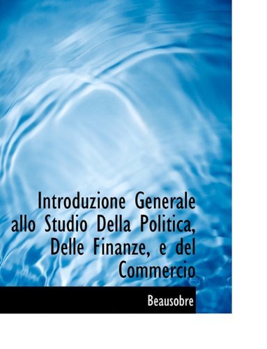 Introduzione Generale Allo Studio Della Politica, Delle Finanze, E Del Commercio - Beausobre - Bøger - BiblioLife - 9781140585848 - 6. april 2010