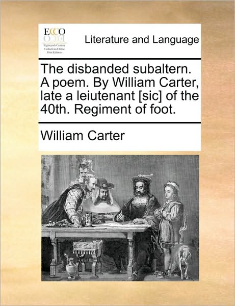 The Disbanded Subaltern. a Poem. by William Carter, Late a Leiutenant [sic] of the 40th. Regiment of Foot. - William Carter - Kirjat - Gale Ecco, Print Editions - 9781170384848 - sunnuntai 30. toukokuuta 2010