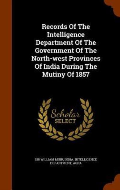 Cover for Sir William Muir · Records of the Intelligence Department of the Government of the North-West Provinces of India During the Mutiny of 1857 (Hardcover Book) (2015)