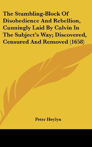 Cover for Peter Heylyn · The Stumbling-block of Disobedience and Rebellion, Cunningly Laid by Calvin in the Subject's Way; Discovered, Censured and Removed (1658) (Hardcover Book) (2008)