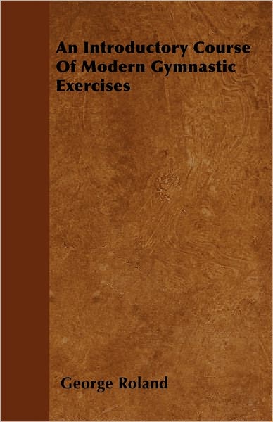 An Introductory Course of Modern Gymnastic Exercises - George Roland - Livres - Thompson Press - 9781446032848 - 18 août 2010