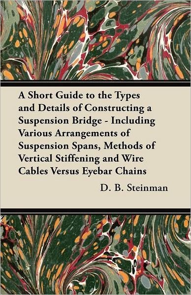 Cover for D B Steinman · A Short Guide to the Types and Details of Constructing a Suspension Bridge - Including Various Arrangements of Suspension Spans, Methods of Vertical Sti (Paperback Book) (2012)