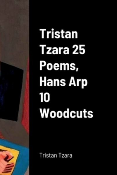 Tristan Tzara 25 Poems, Hans Arp 10 Woodcuts - Tristan Tzara - Livros - Lulu Press - 9781458389848 - 7 de março de 2022