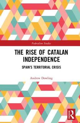 Cover for Dowling, Andrew (Cardiff University) · The Rise of Catalan Independence: Spain’s Territorial Crisis - Federalism Studies (Hardcover Book) (2017)