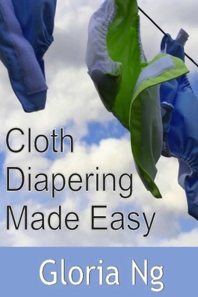 Gloria Ng · Cloth Diapering Made Easy: Chapter from New Moms, New Families: Priceless Gifts of Wisdom and Practical Advice from Mama Experts for the Fourth Trimester and First Year Postpartum (Paperback Book) (2014)
