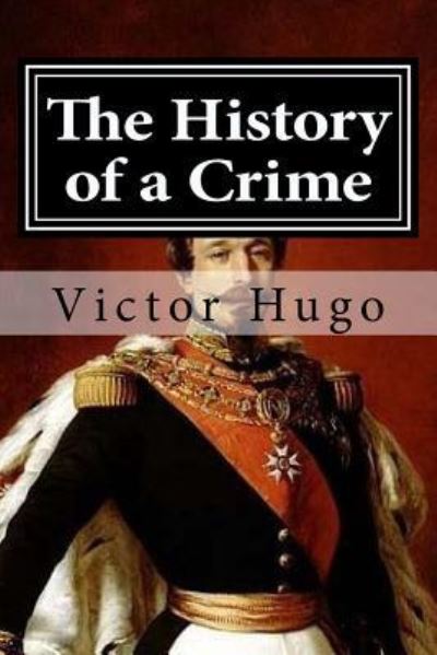 The History of a Crime - Victor Hugo - Books - Createspace Independent Publishing Platf - 9781519701848 - December 5, 2015