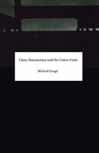 Class, Bureaucracy and the Union-Form - Michael Hough - Books - Createspace Independent Publishing Platf - 9781546585848 - May 1, 2017