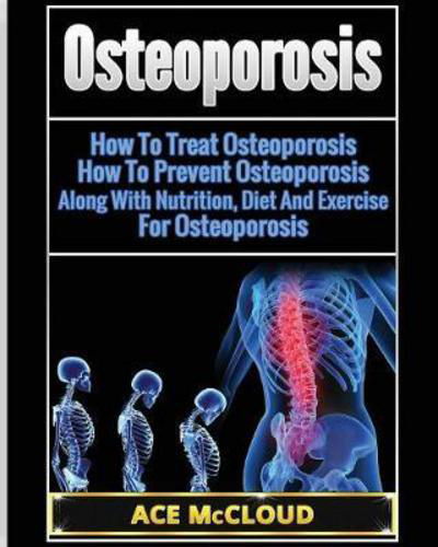 Cover for Ace McCloud · Osteoporosis: How to Treat Osteoporosis: How to Prevent Osteoporosis: Along with Nutrition, Diet and Exercise for Osteoporosis - Reverse or Prevent Bone Loss from Osteoporosis All (Taschenbuch) [Large type / large print edition] (2017)