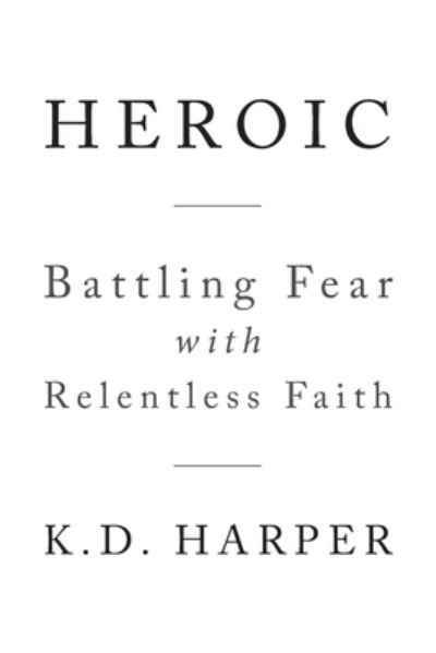 Heroic: Battling Fear with Relentless Faith - K D Harper - Bøger - Christian Faith Publishing, Inc - 9781644160848 - 30. januar 2019