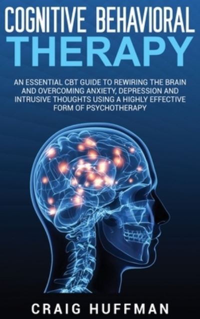Cover for Craig Huffman · Cognitive Behavioral Therapy An Essential CBT Guide to Rewiring the Brain and Overcoming Anxiety, Depression, and Intrusive Thoughts Using a Highly Effective Form of Psychotherapy (Hardcover Book) (2020)