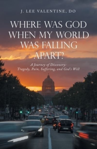 Where Was God When My World Was Falling Apart? : A Journey of Discovery - J. Lee Valentine DO - Books - iUniverse, Incorporated - 9781663222848 - May 4, 2022