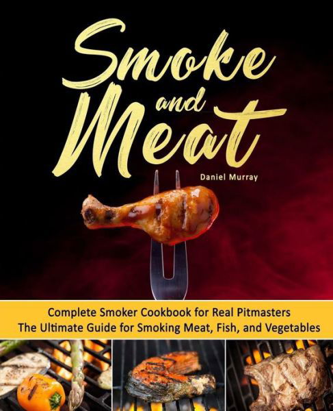 Smoke and Meat : Complete Smoker Cookbook for Real Pitmasters, The Ultimate Guide for Smoking Meat, Fish, and Vegetables - Daniel Murray - Livros - Createspace Independent Publishing Platf - 9781719596848 - 27 de maio de 2018