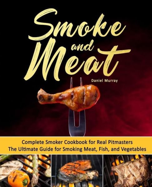 Smoke and Meat : Complete Smoker Cookbook for Real Pitmasters, The Ultimate Guide for Smoking Meat, Fish, and Vegetables - Daniel Murray - Bøger - Createspace Independent Publishing Platf - 9781719596848 - 27. maj 2018