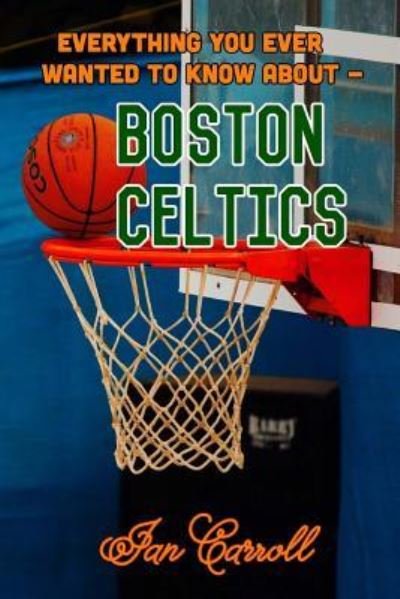 Everything You Ever Wanted to Know about Boston Celtics - MR Ian Carroll - Livres - Createspace Independent Publishing Platf - 9781981108848 - 23 novembre 2017