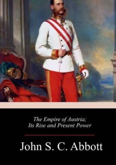 The Empire of Austria; Its Rise and Present Power - John S C Abbott - Kirjat - Createspace Independent Publishing Platf - 9781986343848 - keskiviikko 14. maaliskuuta 2018