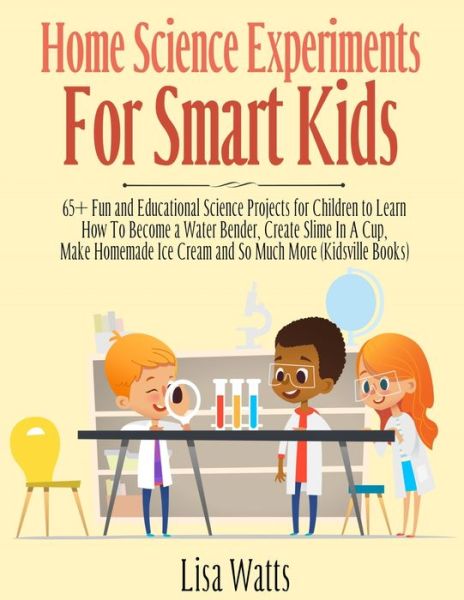 Home Science Experiments for Smart Kids!: 65+ Fun and Educational Science Projects for Children to Learn How to Become a Water Bender, Create Slime in A Cup, Make Homemade Ice Cream and So Much More (KidsVille Books) - Lisa Watts - Books - Kids Activity Books - 9781989777848 - October 21, 2020