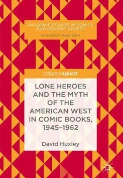 David Huxley · Lone Heroes and the Myth of the American West in Comic Books, 1945-1962 - Palgrave Studies in Comics and Graphic Novels (Hardcover Book) [1st ed. 2018 edition] (2018)