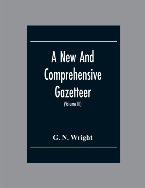Cover for G N Wright · A New And Comprehensive Gazetteer; Being A Delineation Of The Esent State Of The World From The Most Recent Authorities Arranged In Alphabetical Order, And Constituting A Systematic Course Of Geography (Volume Iii) (Paperback Book) (2020)