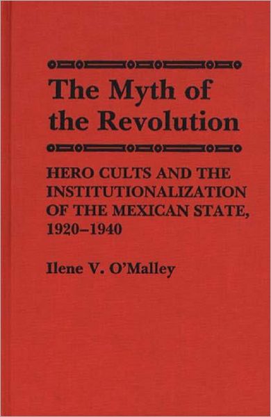 Cover for Ilene O'Malley · The Myth of Revolution: Hero Cults and the Institutionalization of the Mexican State, 1920-1940 (Hardcover Book) (1986)