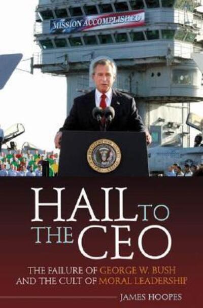 Cover for James Hoopes · Hail to the CEO: The Failure of George W. Bush and the Cult of Moral Leadership (Hardcover Book) (2007)