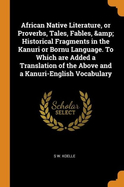 Cover for S W Koelle · African Native Literature, or Proverbs, Tales, Fables, &amp; Historical Fragments in the Kanuri or Bornu Language. to Which Are Added a Translation of the Above and a Kanuri-English Vocabulary (Paperback Book) (2018)