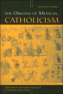 Cover for Osvaldo F. Pardo · The Origins of Mexican Catholicism: Nahua Rituals and Christian Sacraments in Sixteenth-century Mexico - History, Languages &amp; Cultures of the Spanish &amp; Portuguese Worlds (Paperback Book) [New edition] (2006)